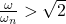  \frac{\omega} {\omega_{n}} >\sqrt{2} \,