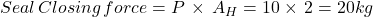 Seal \, Closing \, force=P \,  \times \, A_{H}=10\times \, 2=20kg