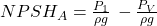  NPSH_{A}=\frac{P_{1}}{\rho g}\, - \frac{P_{V}}{\rho g } 