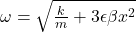 \omega =\sqrt{\frac{k}{m} +3\epsilon \beta x^{2}}