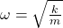  \omega =\sqrt{\frac{k}{m}} 