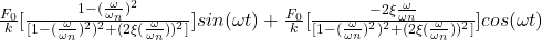 \,  \frac{F_{0}}{k} [\frac{1-(\frac{\omega}{\omega _{n}} )^{2}}{[1-(\frac{\omega}{\omega _{n}} )^{2})^2 +(2\xi (\frac{\omega }{\omega _{n}}))^2]}] sin(\omega t) + \frac{F_{0}}{k} [\frac{-2\xi \frac{\omega }{\omega {n}}}{[1-(\frac{\omega}{\omega {n}} )^{2})^2 +(2\xi (\frac{\omega }{\omega _{n}}))^2]}] cos(\omega t) 